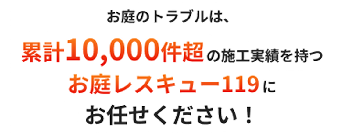 お庭のトラブルは、累計10,000件超の施工実績を持つお庭のレスキュー119にお任せください!