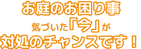 お庭の困り事気づいた「今」が対処のチャンスです!